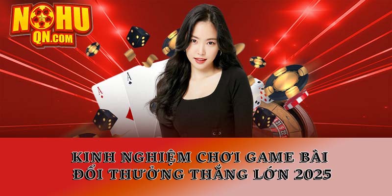 Chiến thuật chơi game bài đổi thưởng thắng lớn 2025